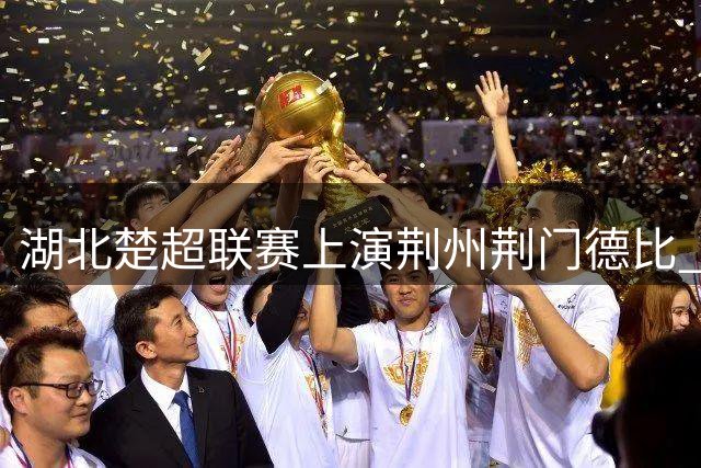湖北楚超联赛上演荆州荆门德比 半场战况胶着互交白卷